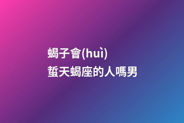 蝎子會(huì)蜇天蝎座的人嗎男-第1張-星座運(yùn)勢(shì)-玄機(jī)派