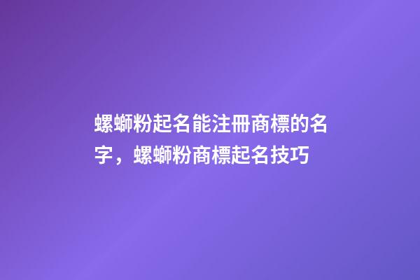 螺螄粉起名能注冊商標的名字，螺螄粉商標起名技巧-第1張-商標起名-玄機派