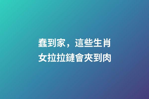 蠢到家，這些生肖女拉拉鏈會夾到肉