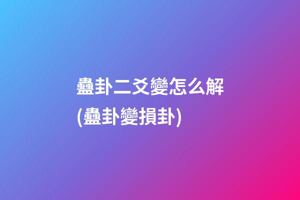 蠱卦二爻變怎么解(蠱卦變損卦)