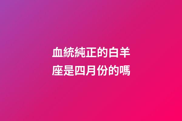 血統純正的白羊座是四月份的嗎