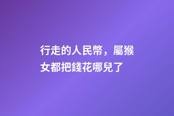 行走的人民幣，屬猴女都把錢花哪兒了