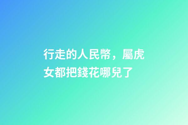 行走的人民幣，屬虎女都把錢花哪兒了