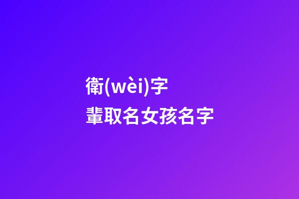 衛(wèi)字輩取名女孩名字(姓衛(wèi)的女孩名字顯大氣)-第1張-女孩起名-玄機(jī)派