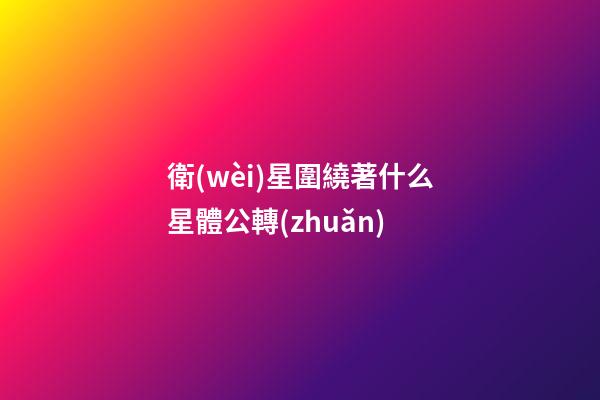 衛(wèi)星圍繞著什么星體公轉(zhuǎn)