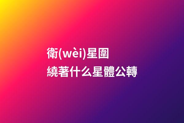 衛(wèi)星圍繞著什么星體公轉