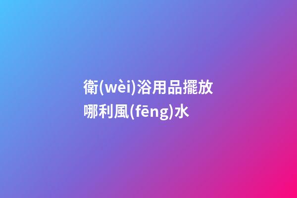 衛(wèi)浴用品擺放哪利風(fēng)水