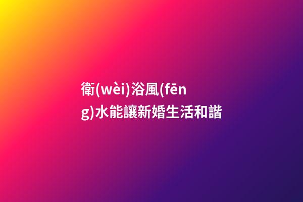 衛(wèi)浴風(fēng)水能讓新婚生活和諧