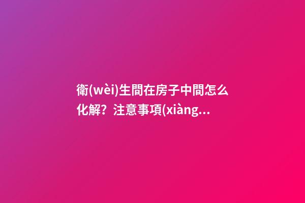 衛(wèi)生間在房子中間怎么化解？注意事項(xiàng)一個(gè)不能少