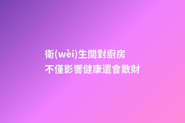 衛(wèi)生間對廚房不僅影響健康還會散財