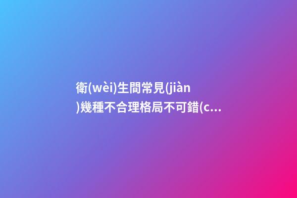 衛(wèi)生間常見(jiàn)幾種不合理格局不可錯(cuò)過(guò)