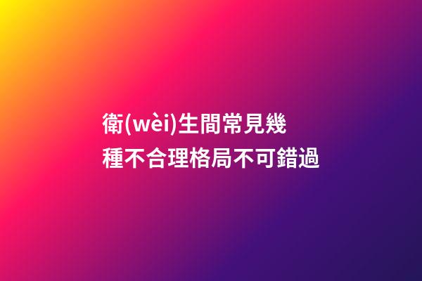 衛(wèi)生間常見幾種不合理格局不可錯過