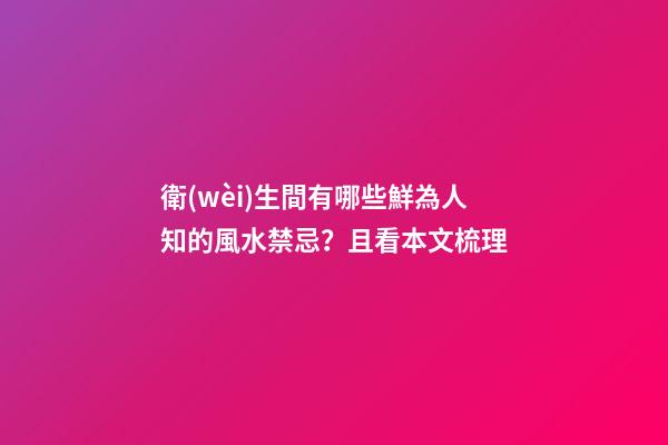 衛(wèi)生間有哪些鮮為人知的風水禁忌？且看本文梳理