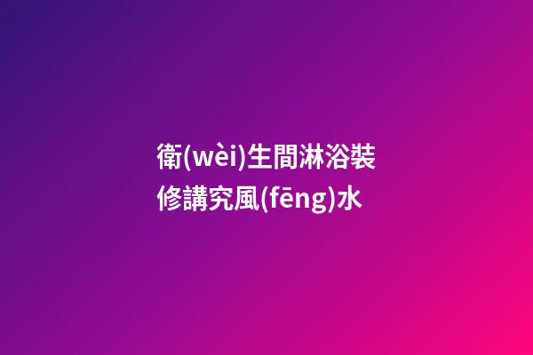 衛(wèi)生間淋浴裝修講究風(fēng)水