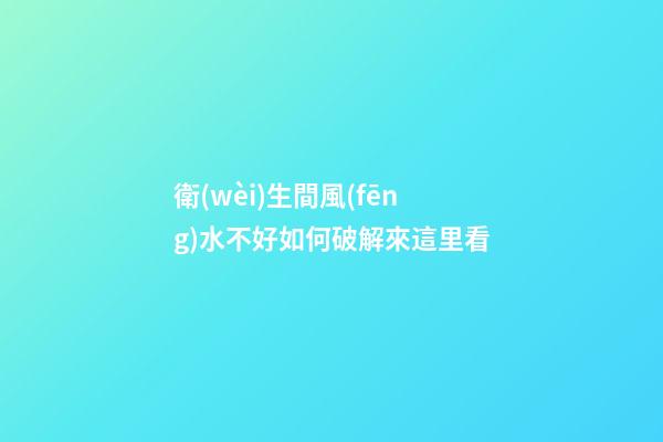 衛(wèi)生間風(fēng)水不好如何破解來這里看