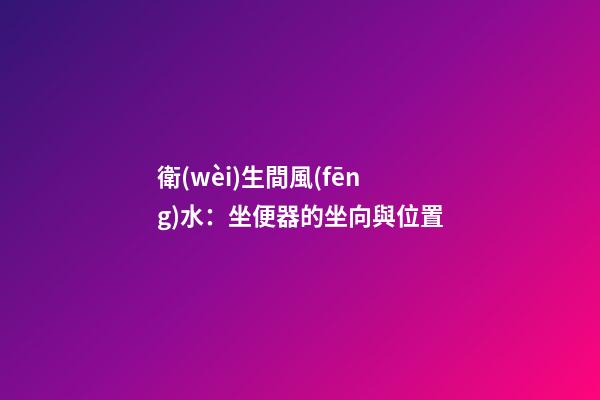 衛(wèi)生間風(fēng)水：坐便器的坐向與位置