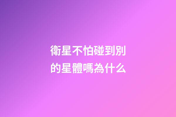 衛星不怕碰到別的星體嗎為什么-第1張-星座運勢-玄機派