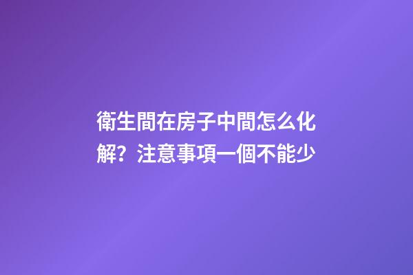 衛生間在房子中間怎么化解？注意事項一個不能少