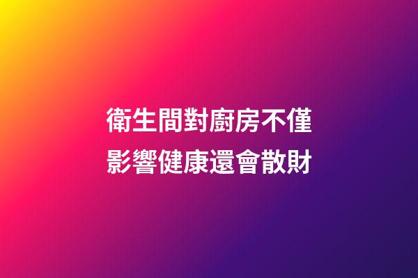 衛生間對廚房不僅影響健康還會散財