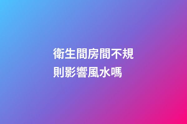 衛生間房間不規則影響風水嗎