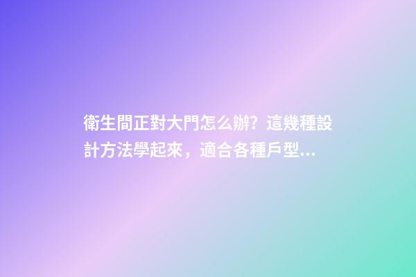 衛生間正對大門怎么辦？這幾種設計方法學起來，適合各種戶型！