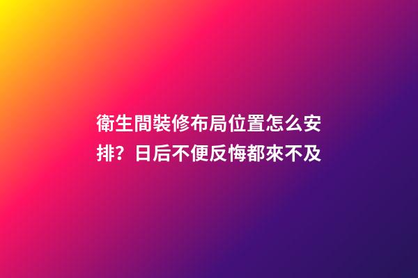 衛生間裝修布局位置怎么安排？日后不便反悔都來不及