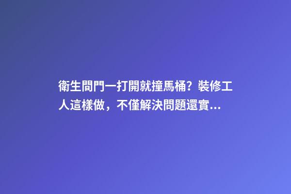 衛生間門一打開就撞馬桶？裝修工人這樣做，不僅解決問題還實用！