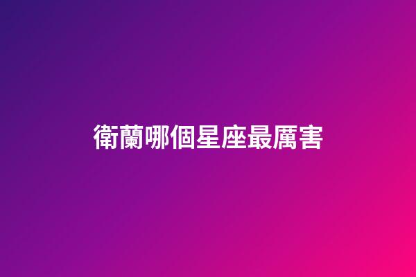 衛蘭哪個星座最厲害-第1張-星座運勢-玄機派