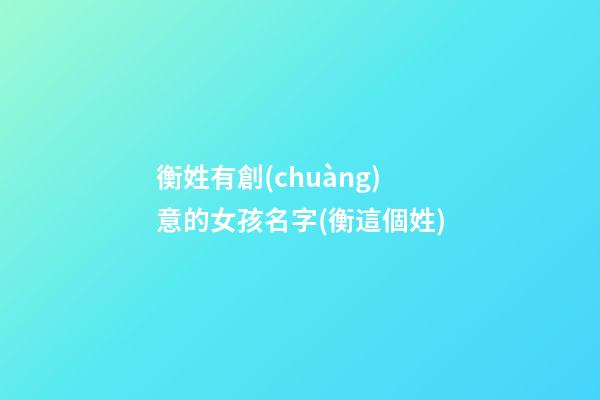 衡姓有創(chuàng)意的女孩名字(衡這個姓)