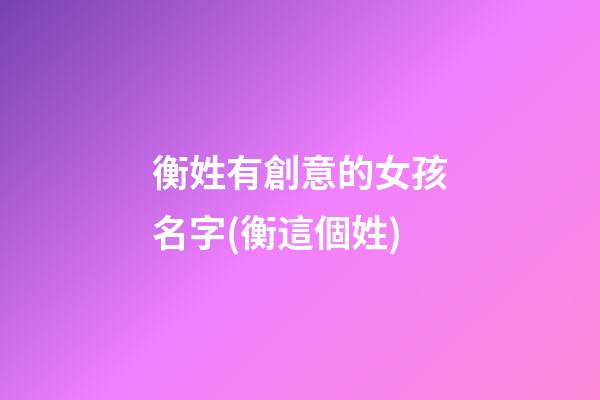 衡姓有創意的女孩名字(衡這個姓)