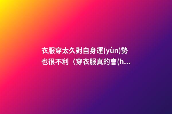 衣服穿太久對自身運(yùn)勢也很不利（穿衣服真的會(huì)影響運(yùn)勢嗎）