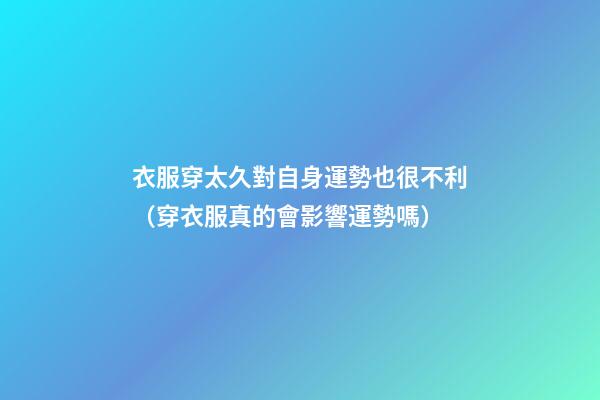 衣服穿太久對自身運勢也很不利（穿衣服真的會影響運勢嗎）