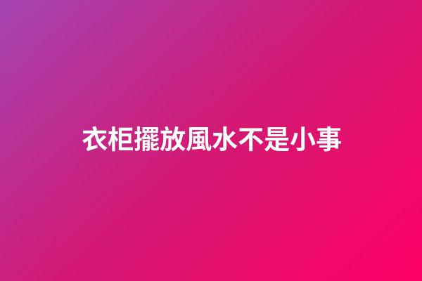 衣柜擺放風水不是小事