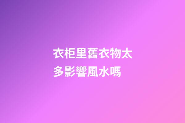 衣柜里舊衣物太多影響風水嗎