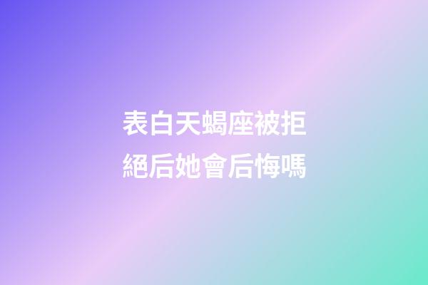 表白天蝎座被拒絕后她會后悔嗎-第1張-星座運勢-玄機派