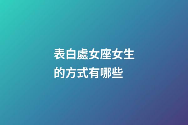 表白處女座女生的方式有哪些-第1張-星座運勢-玄機派