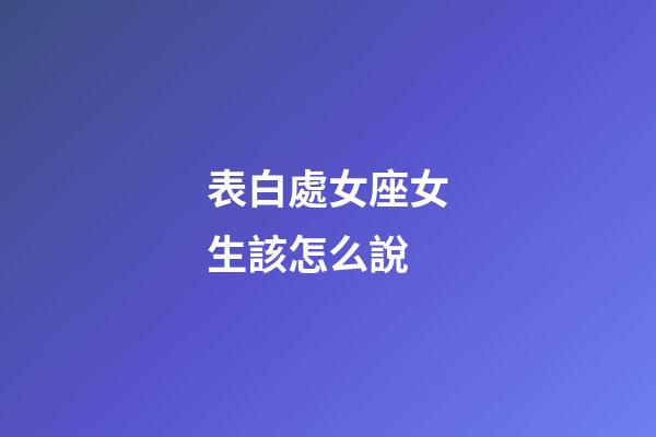 表白處女座女生該怎么說-第1張-星座運勢-玄機派