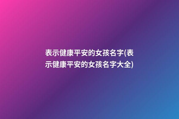 表示健康平安的女孩名字(表示健康平安的女孩名字大全)