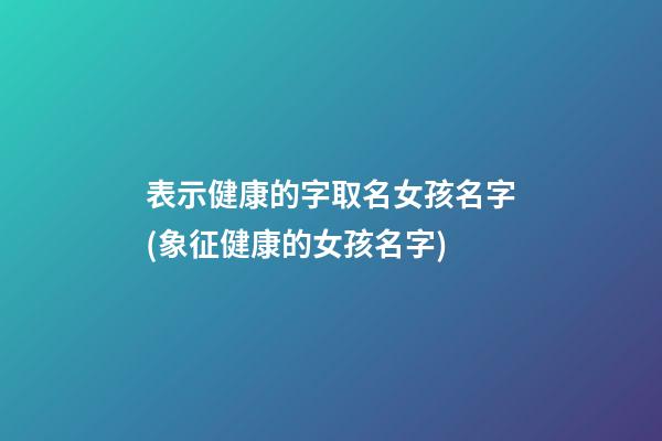 表示健康的字取名女孩名字(象征健康的女孩名字)