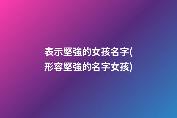 表示堅強的女孩名字(形容堅強的名字女孩)