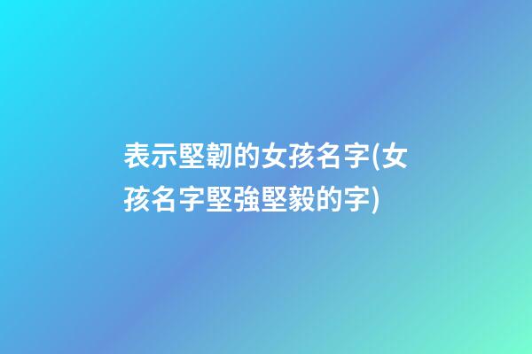 表示堅韌的女孩名字(女孩名字堅強堅毅的字)