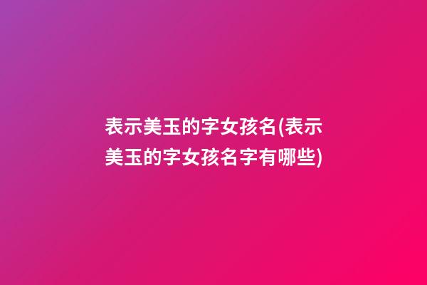 表示美玉的字女孩名(表示美玉的字女孩名字有哪些)