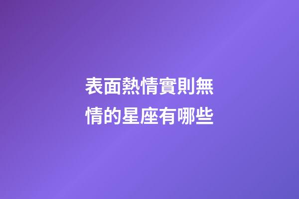 表面熱情實則無情的星座有哪些-第1張-星座運勢-玄機派