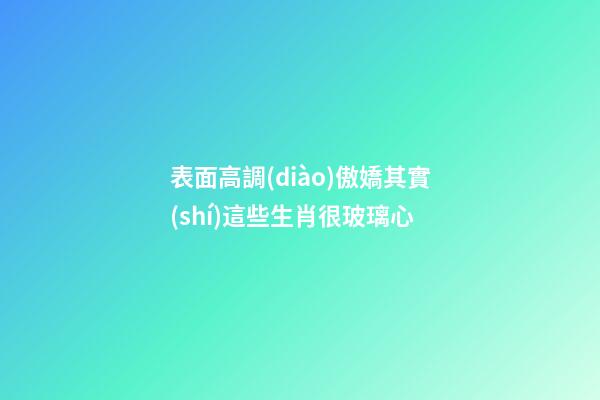 表面高調(diào)傲嬌其實(shí)這些生肖很玻璃心