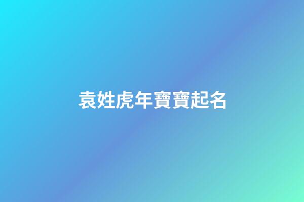 袁姓虎年寶寶起名(袁姓寶寶起名大全)-第1張-寶寶起名-玄機派