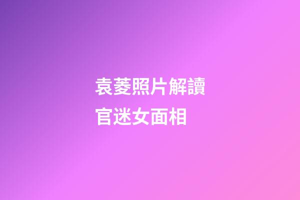 袁菱照片解讀官迷女面相