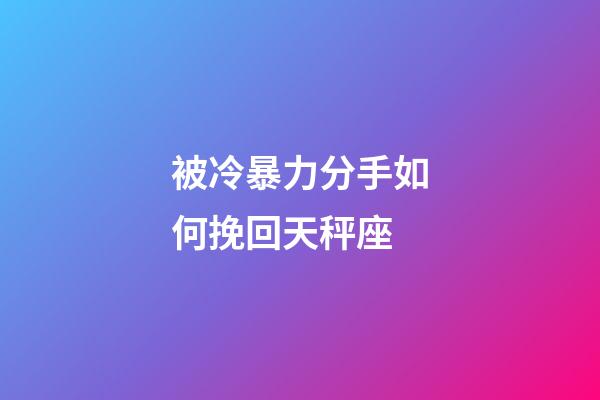 被冷暴力分手如何挽回天秤座-第1張-星座運勢-玄機派