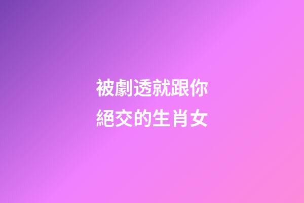 被劇透就跟你絕交的生肖女