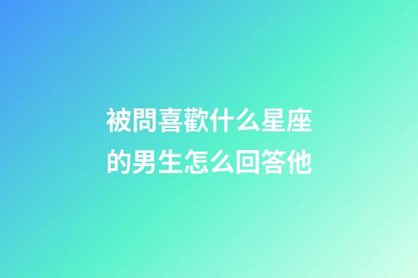 被問喜歡什么星座的男生怎么回答他-第1張-星座運勢-玄機派