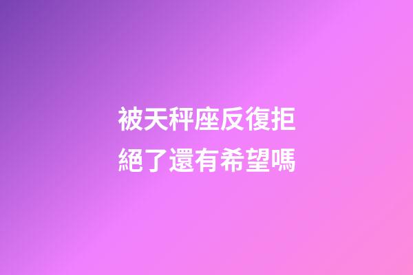 被天秤座反復拒絕了還有希望嗎-第1張-星座運勢-玄機派